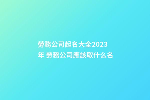 勞務公司起名大全2023年 勞務公司應該取什么名-第1張-公司起名-玄機派
